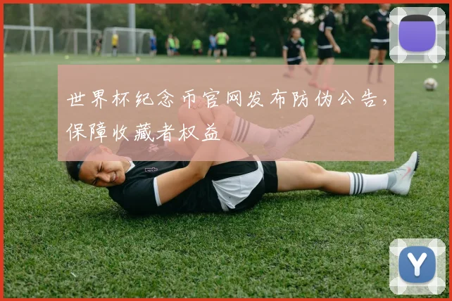 世界杯纪念币官网发布防伪公告，保障收藏者权益